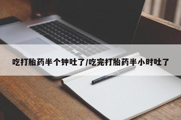 打胎药大月份用联系微信吃打胎药半个钟吐了/吃完打胎药半小时吐了