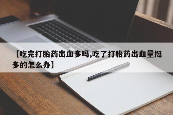 打胎药大月份用联系微信【吃完打胎药出血多吗,吃了打胎药出血量挺多的怎么办】