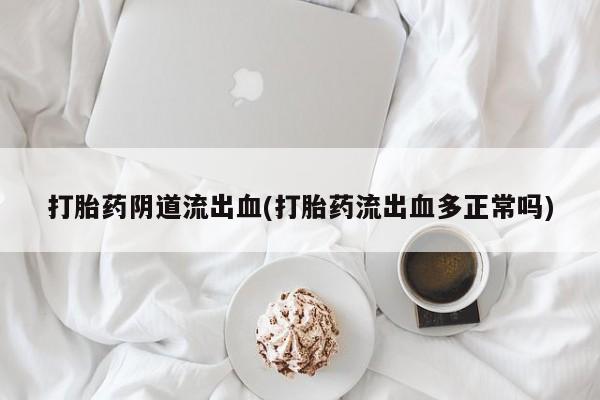 打胎药大月份用联系微信打胎药阴道流出血(打胎药流出血多正常吗)
