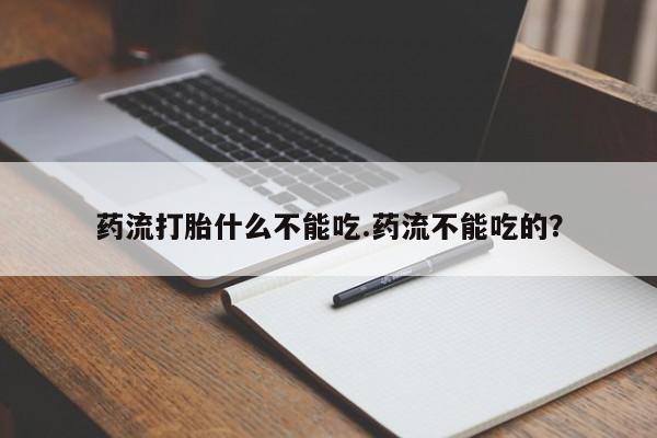打胎药大月份用联系微信药流打胎什么不能吃.药流不能吃的？