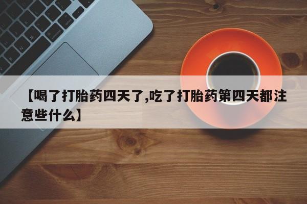 打胎药大月份用联系微信【喝了打胎药四天了,吃了打胎药第四天都注意些什么】