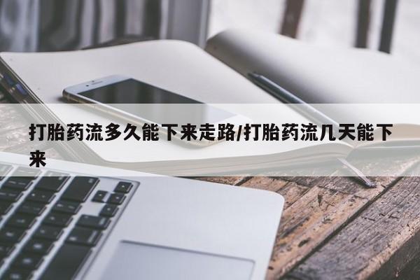 打胎药大月份用联系微信打胎药流多久能下来走路/打胎药流几天能下来